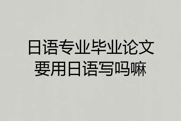 日语专业毕业论文要用日语写吗嘛