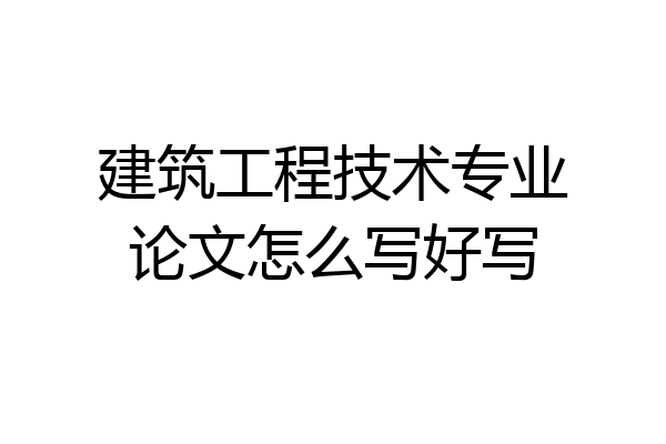 建筑工程技术专业论文怎么写好写