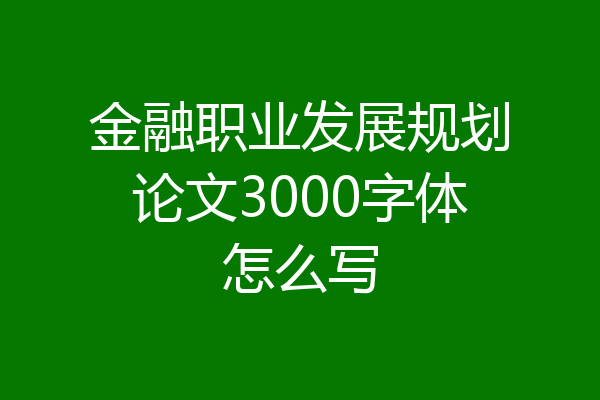 金融职业发展规划论文3000字体怎么写