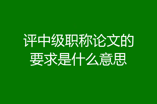 评中级职称论文的要求是什么意思