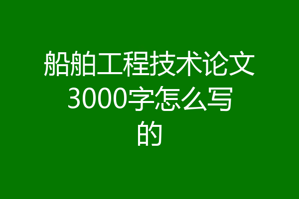 船舶工程技术论文3000字怎么写的