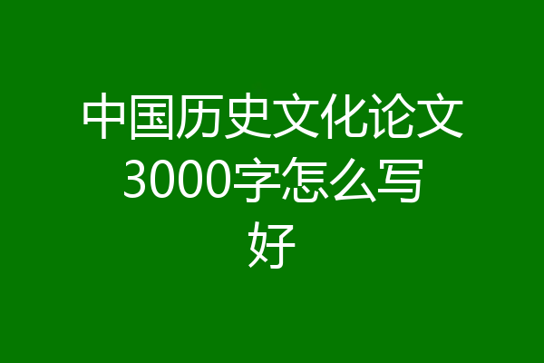 中国历史文化论文3000字怎么写好