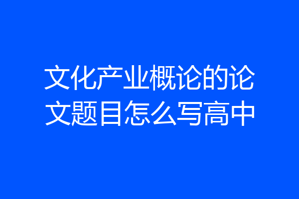 文化产业概论的论文题目怎么写高中