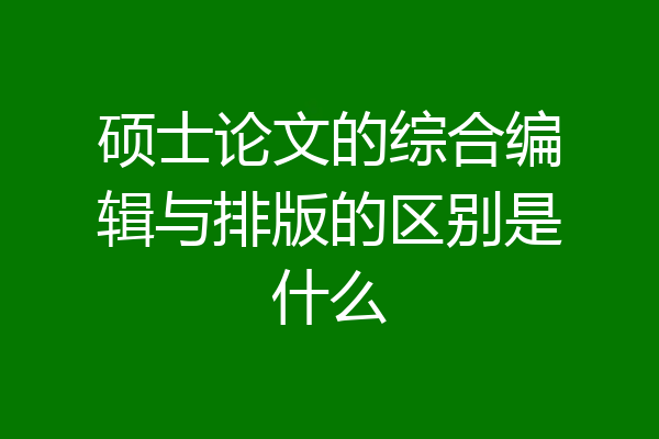 硕士论文的综合编辑与排版的区别是什么