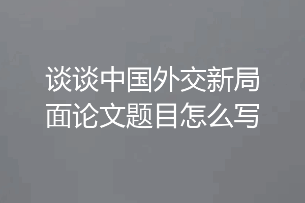 谈谈中国外交新局面论文题目怎么写