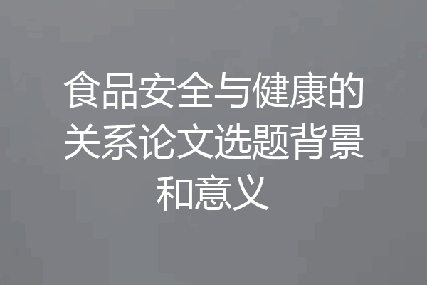 食品安全与健康的关系论文选题背景和意义