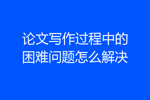 论文写作过程中的困难问题怎么解决