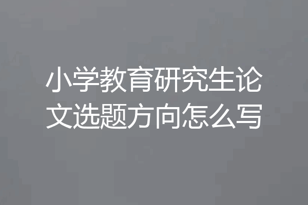 小学教育研究生论文选题方向怎么写