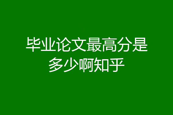 毕业论文最高分是多少啊知乎