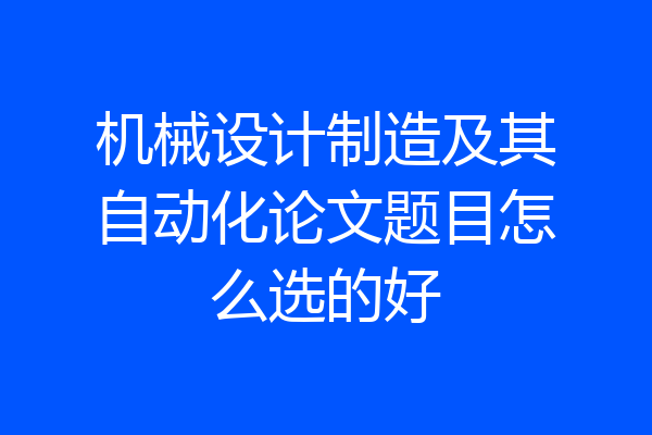 机械设计制造及其自动化论文题目怎么选的好