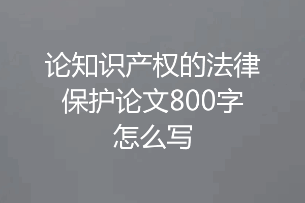 论知识产权的法律保护论文800字怎么写