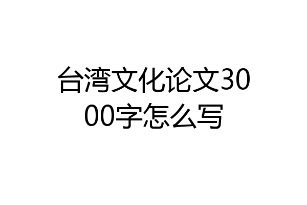 台湾文化论文3000字怎么写