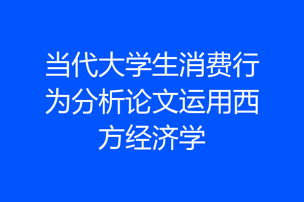 当代大学生消费行为分析论文运用西方经济学