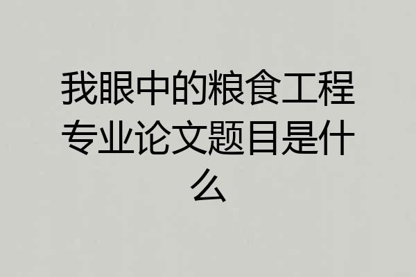 我眼中的粮食工程专业论文题目是什么