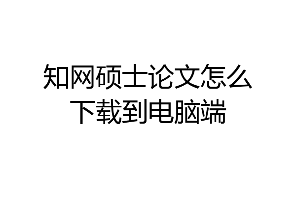 知网硕士论文怎么下载到电脑端