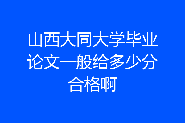 山西大同大学毕业论文一般给多少分合格啊
