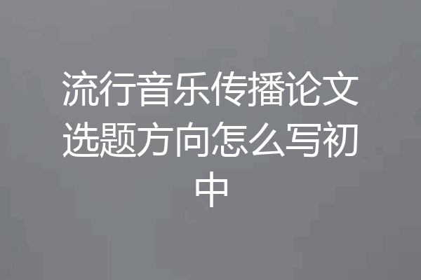 流行音乐传播论文选题方向怎么写初中