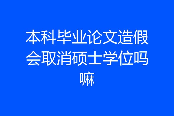 本科毕业论文造假会取消硕士学位吗嘛