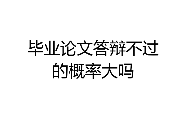 毕业论文答辩不过的概率大吗