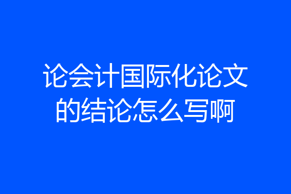 论会计国际化论文的结论怎么写啊