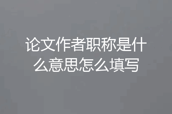 论文作者职称是什么意思怎么填写