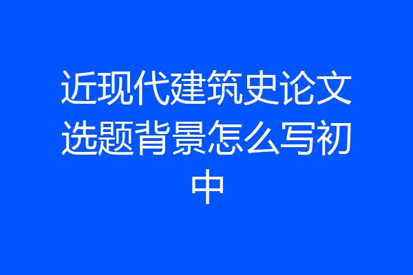 近现代建筑史论文选题背景怎么写初中