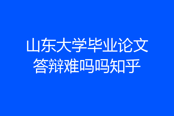 山东大学毕业论文答辩难吗吗知乎