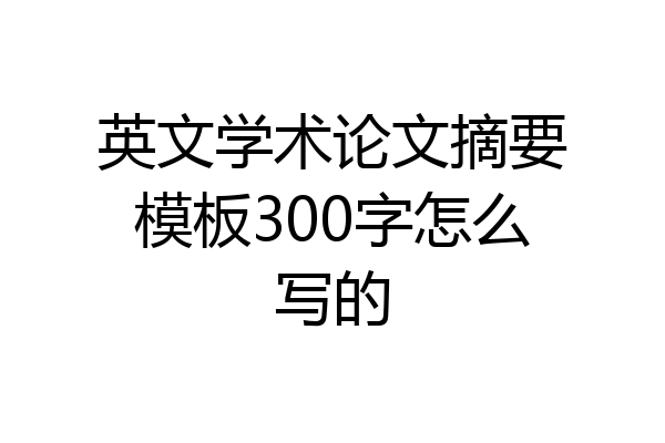 英文学术论文摘要模板300字怎么写的