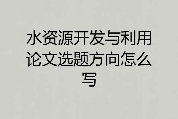 水资源开发与利用论文选题方向怎么写