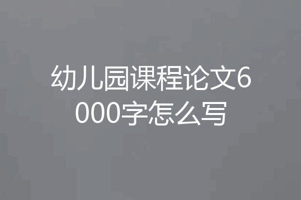 幼儿园课程论文6000字怎么写