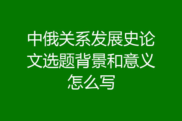 中俄关系发展史论文选题背景和意义怎么写