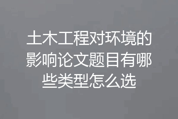 土木工程对环境的影响论文题目有哪些类型怎么选