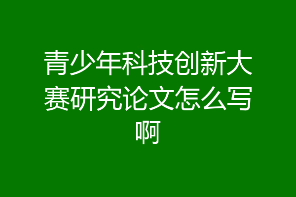 青少年科技创新大赛研究论文怎么写啊