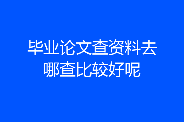 毕业论文查资料去哪查比较好呢