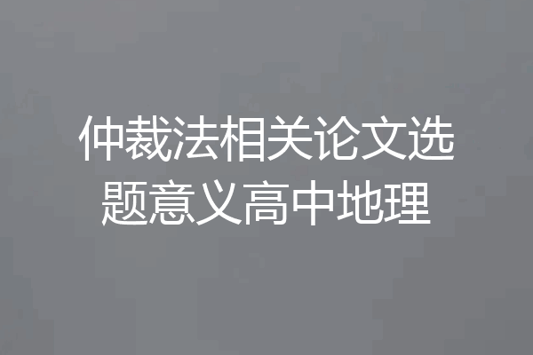 仲裁法相关论文选题意义高中地理