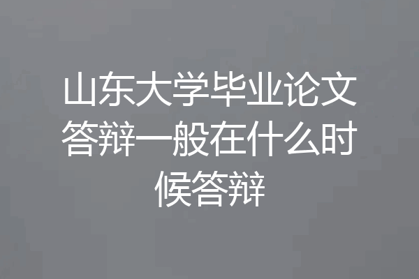 山东大学毕业论文答辩一般在什么时候答辩