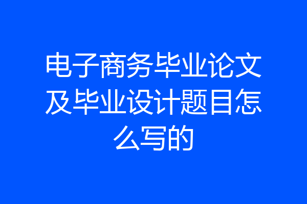 电子商务毕业论文及毕业设计题目怎么写的