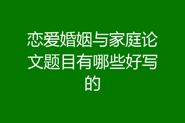 恋爱婚姻与家庭论文题目有哪些好写的