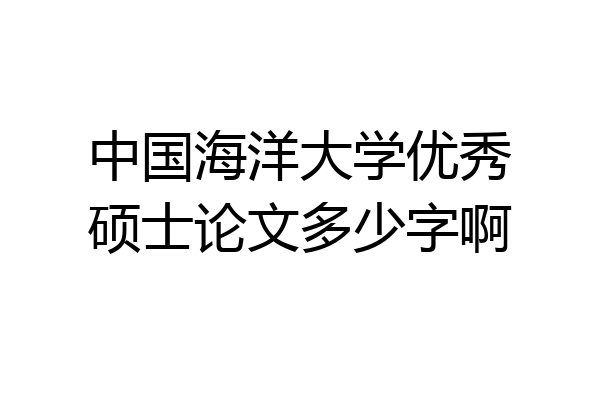中国海洋大学优秀硕士论文多少字啊
