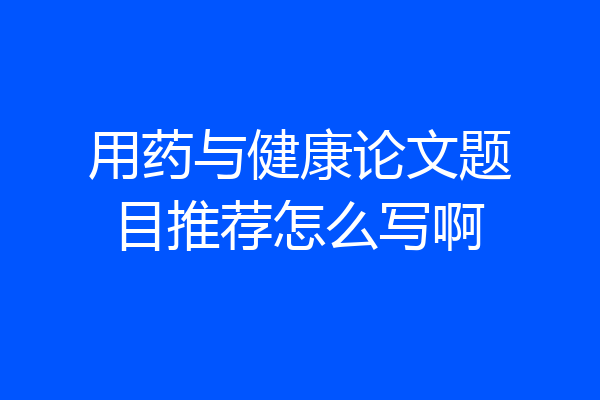 用药与健康论文题目推荐怎么写啊