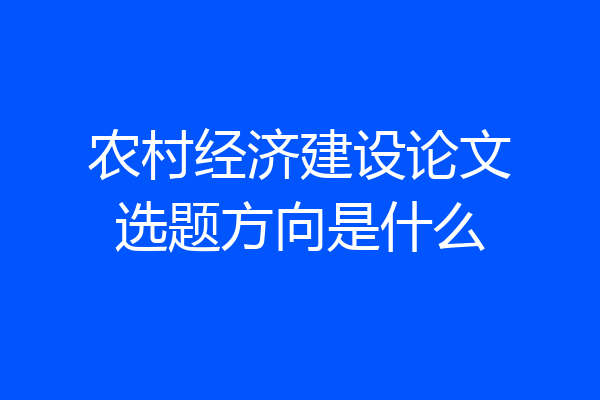 农村经济建设论文选题方向是什么