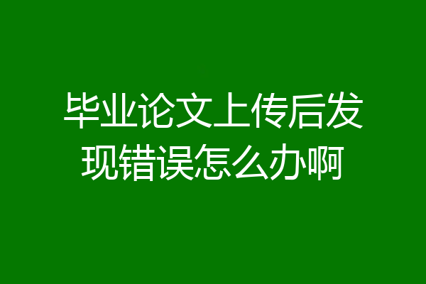 毕业论文上传后发现错误怎么办啊