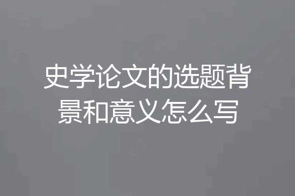 史学论文的选题背景和意义怎么写