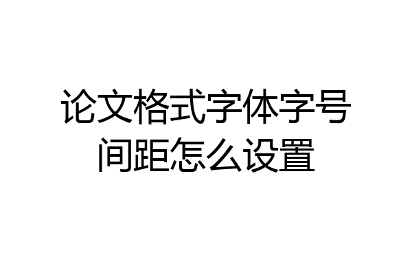 论文格式字体字号间距怎么设置