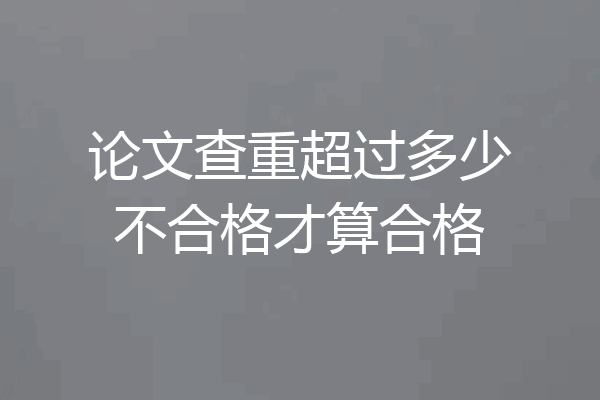论文查重超过多少不合格才算合格