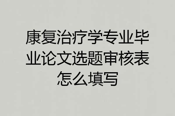 康复治疗学专业毕业论文选题审核表怎么填写