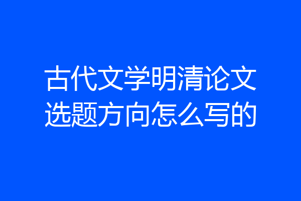 古代文学明清论文选题方向怎么写的