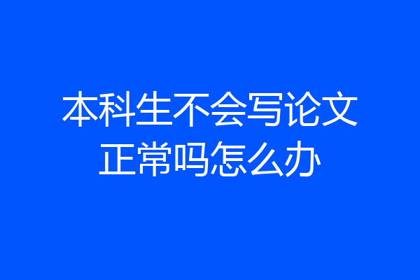本科生不会写论文正常吗怎么办