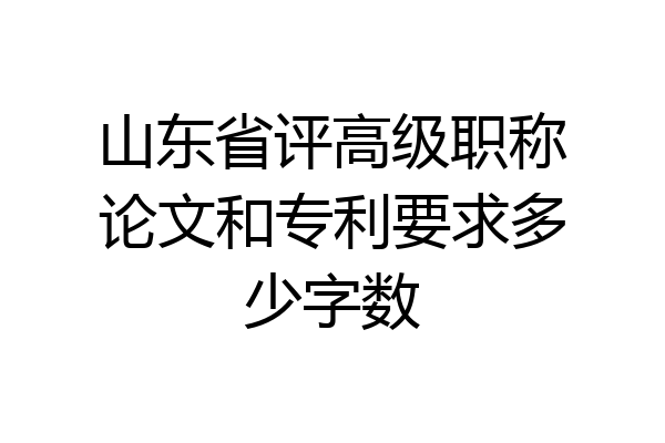 山东省评高级职称论文和专利要求多少字数