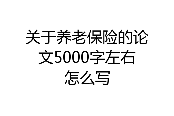 关于养老保险的论文5000字左右怎么写